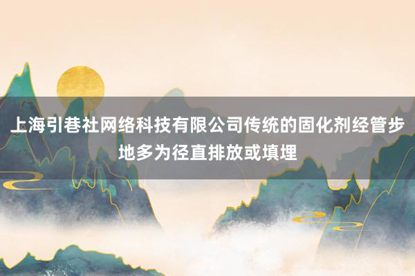 上海引巷社网络科技有限公司传统的固化剂经管步地多为径直排放或填埋